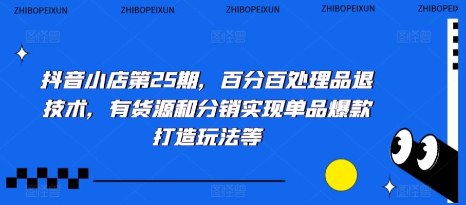 抖音小店第25期，百分百处理品退技术，有货源和分销实现单品爆款打造玩法等-E网资源