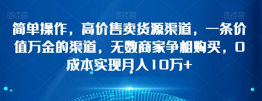 简单操作，高价售卖货源渠道，一条价值万金的渠道，无数商家争相购买，0成本实现月入10万+【揭秘】-E网资源