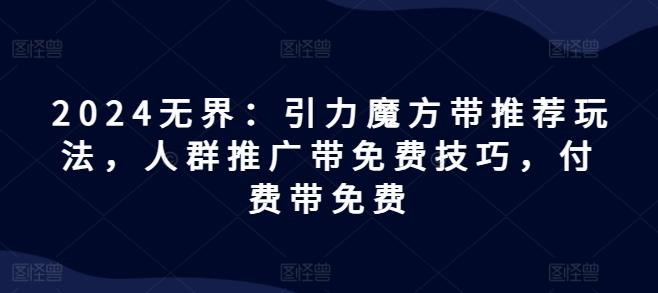 2024无界：引力魔方带推荐玩法，人群推广带免费技巧，付费带免费-E网资源