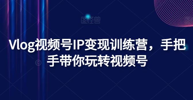 Vlog视频号IP变现训练营，手把手带你玩转视频号-E网资源