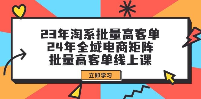 (9636期)23年淘系批量高客单+24年全域电商矩阵，批量高客单线上课(109节课)-E网资源