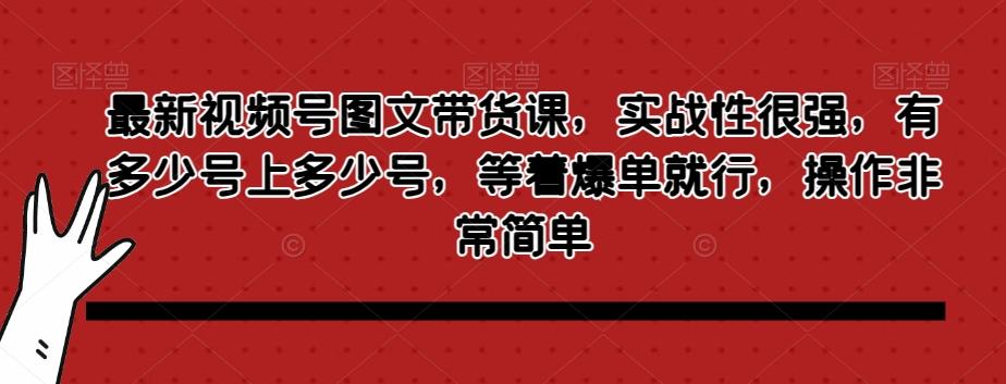 最新视频号图文带货课，实战性很强，有多少号上多少号，等着爆单就行，操作非常简单-E网资源