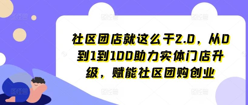 社区团店就这么干2.0，从0到1到100助力实体门店升级，赋能社区团购创业-E网资源