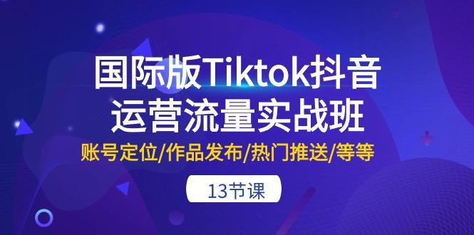 国际版Tiktok抖音运营流量实战班：账号定位/作品发布/热门推送/等等-13节-E网资源
