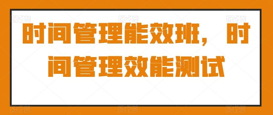 时间管理能效班，时间管理效能测试-E网资源