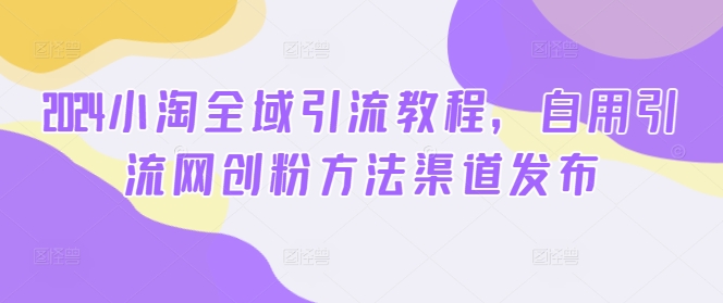2024小淘全域引流教程，自用引流网创粉方法渠道发布-E网资源