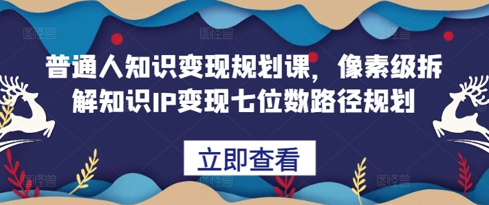 普通人知识变现规划课，像素级拆解知识IP变现七位数路径规划-E网资源