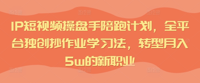 IP短视频操盘手陪跑计划，全平台独创抄作业学习法，转型月入5w的新职业-E网资源