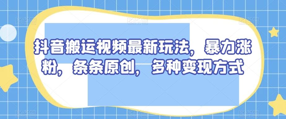 抖音搬运视频最新玩法，暴力涨粉，条条原创，多种变现方式【揭秘】-E网资源