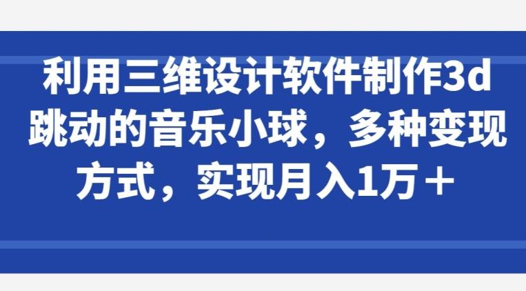 利用三维设计软件制作3d跳动的音乐小球，多种变现方式，实现月入1万+【揭秘】-E网资源