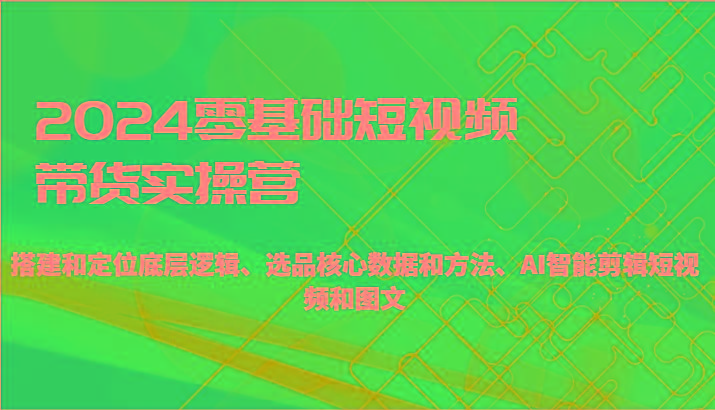 2024零基础短视频带货实操营-搭建和定位底层逻辑、选品核心数据和方法、AI智能剪辑-E网资源