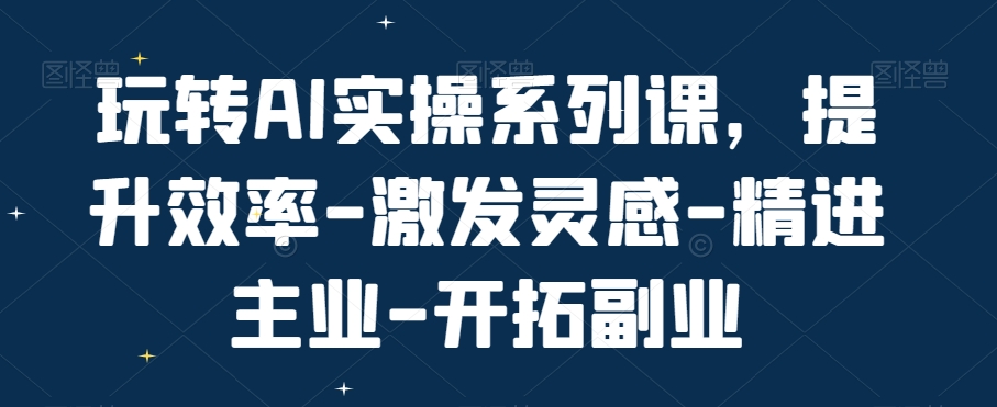 玩转AI实操系列课，提升效率-激发灵感-精进主业-开拓副业-E网资源
