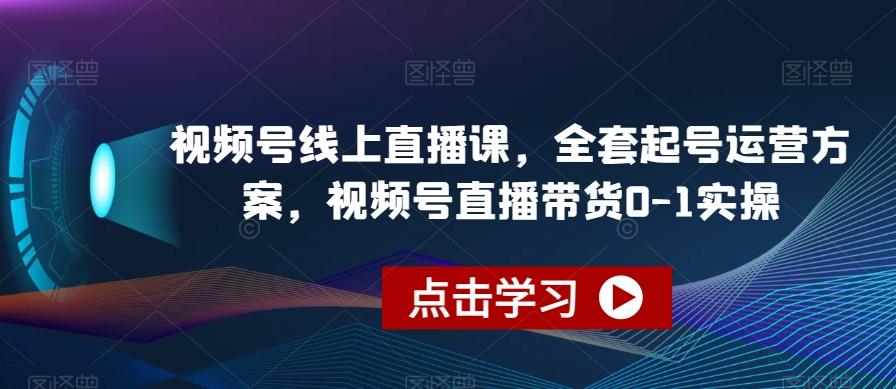 视频号线上直播课，全套起号运营方案，视频号直播带货0-1实操-E网资源