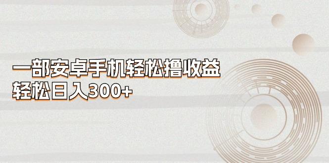 一部安卓手机轻松撸收益，轻松日入300+-E网资源