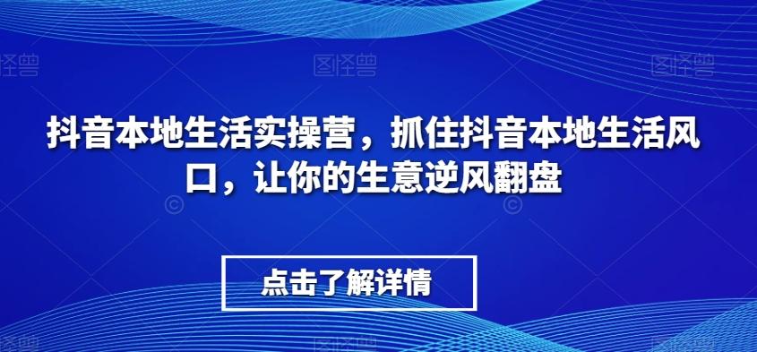 抖音本地生活实操营，​抓住抖音本地生活风口，让你的生意逆风翻盘-E网资源