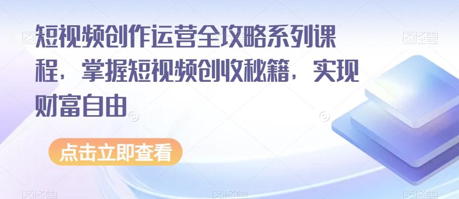 短视频创作运营全攻略系列课程，掌握短视频创收秘籍，实现财富自由-E网资源
