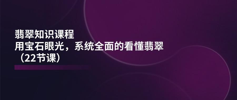 翡翠知识课程，用宝石眼光，系统全面的看懂翡翠(22节课-E网资源