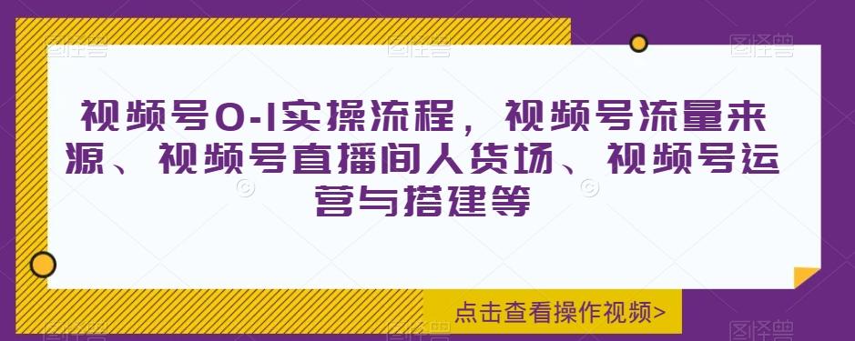 视频号0-1实操流程，视频号流量来源、视频号直播间人货场、视频号运营与搭建等-E网资源