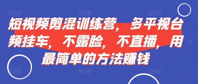 短视频‮剪混‬训练营，多平‮视台‬频挂车，不露脸，不直播，用最简单的方法赚钱-E网资源