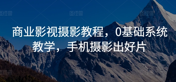 商业影视摄影教程，0基础系统教学，手机摄影出好片-E网资源