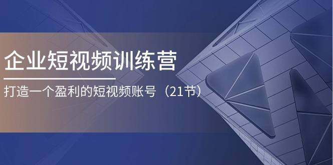 企业短视频训练营：打造一个盈利的短视频账号(21节-E网资源