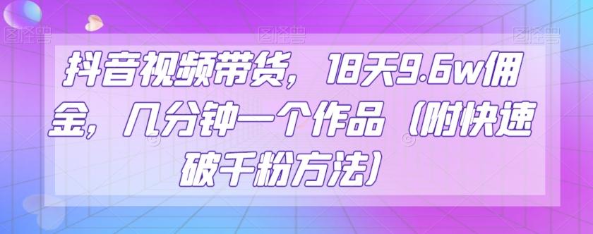 抖音视频带货，18天9.6w佣金，几分钟一个作品（附快速破千粉方法）【揭秘】-E网资源