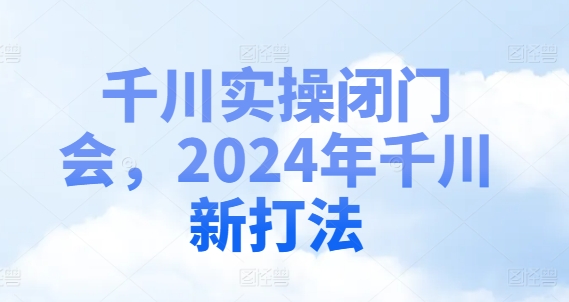 千川实操闭门会，2024年千川新打法-E网资源