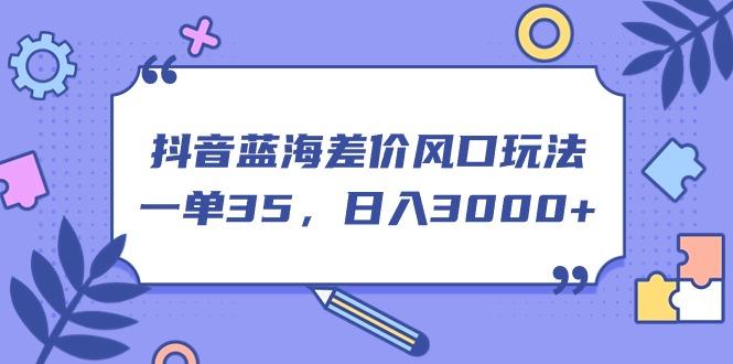 抖音蓝海差价风口玩法，一单35，日入3000+-E网资源