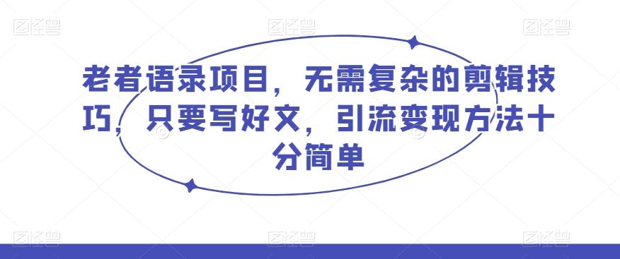 老者语录项目，无需复杂的剪辑技巧，只要写好文，引流变现方法十分简单-E网资源