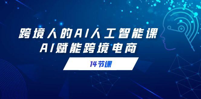 跨境人的AI人工智能课，AI赋能跨境电商(14节课)-E网资源