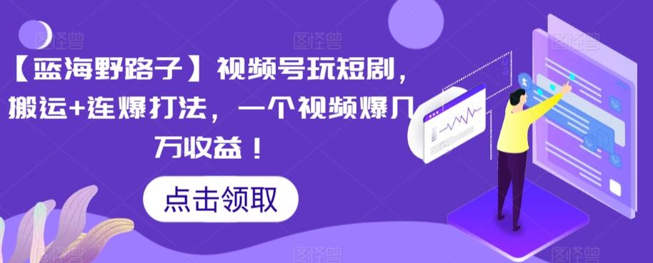 【蓝海野路子】视频号玩短剧，搬运+连爆打法，一个视频爆几万收益【揭秘】-E网资源