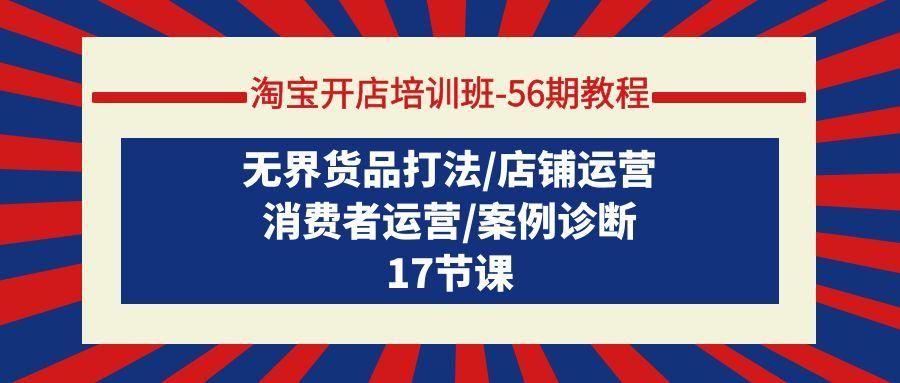 (9605期)淘宝开店培训班-56期教程：无界货品打法/店铺运营/消费者运营/案例诊断-E网资源