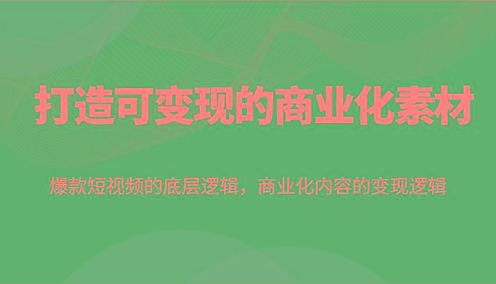 打造可变现的商业化素材，爆款短视频的底层逻辑，商业化内容的变现逻辑-E网资源