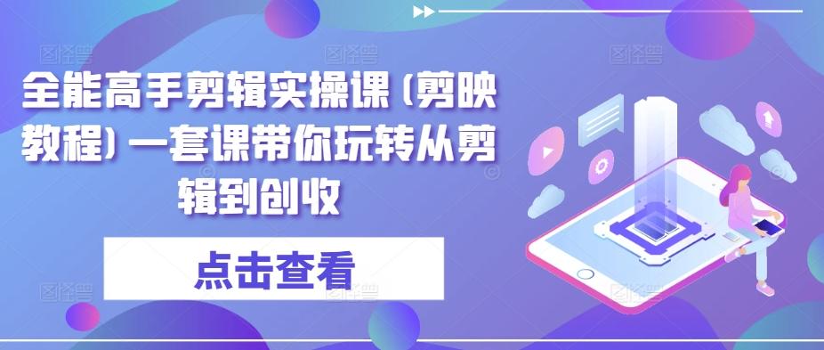 全能高手剪辑实操课(剪映教程)一套课带你玩转从剪辑到创收-E网资源
