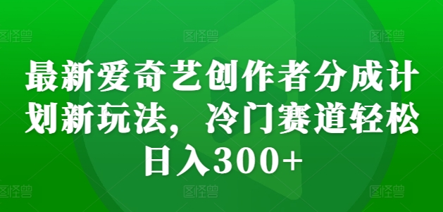 最新爱奇艺创作者分成计划新玩法，冷门赛道轻松日入300+【揭秘】-E网资源