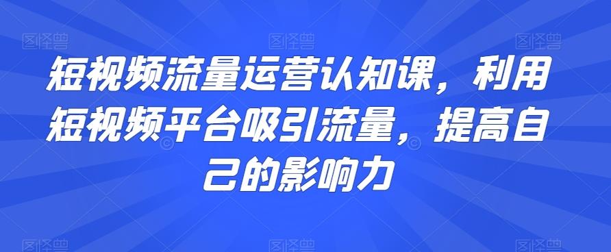 短视频流量运营认知课，利用短视频平台吸引流量，提高自己的影响力-E网资源