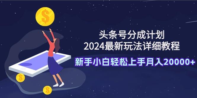 (9530期)头条号分成计划：2024最新玩法详细教程，新手小白轻松上手月入20000+-E网资源