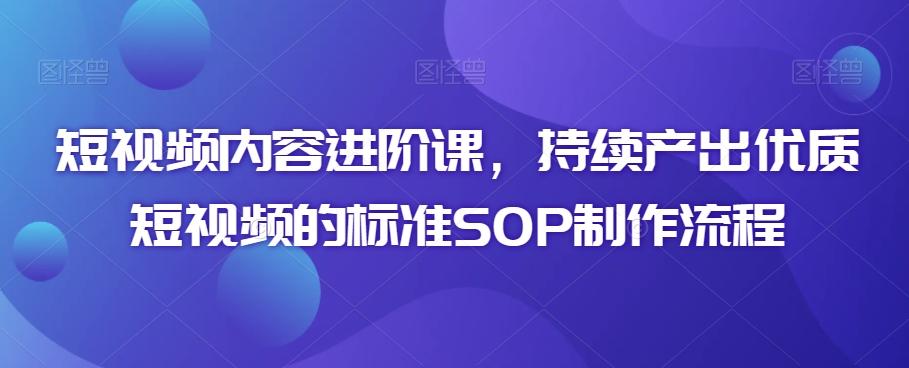 短视频内容进阶课，持续产出优质短视频的标准SOP制作流程-E网资源