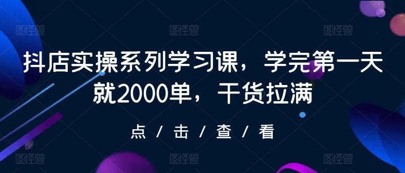 抖店实操系列学习课，学完第一天就2000单，干货拉满-E网资源