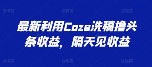 最新利用Coze洗稿撸头条收益，隔天见收益【揭秘】-E网资源
