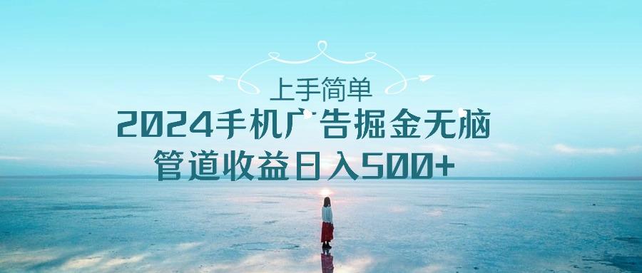 上手简单，2024手机广告掘金无脑，管道收益日入500+-E网资源