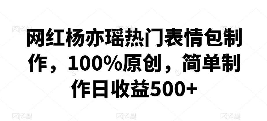 网红杨亦瑶热门表情包制作，100%原创，简单制作日收益500+【揭秘】-E网资源