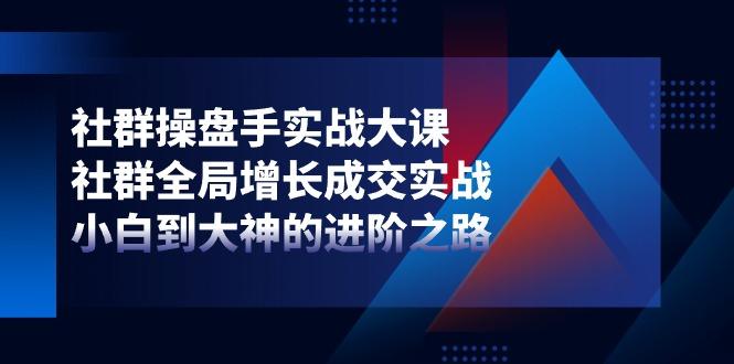 社群-操盘手实战大课：社群 全局增长成交实战，小白到大神的进阶之路-E网资源