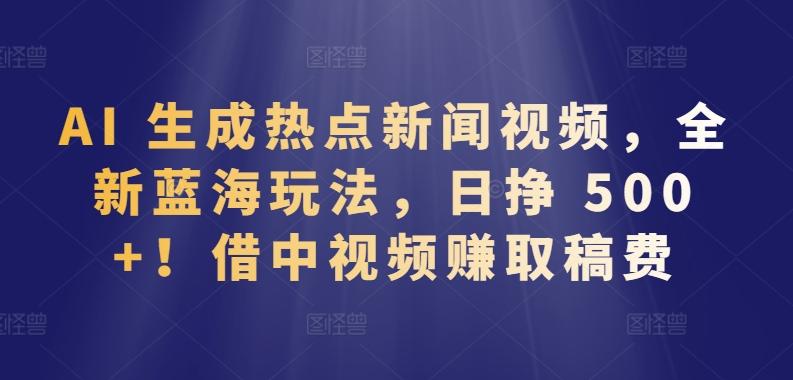 AI 生成热点新闻视频，全新蓝海玩法，日挣 500+!借中视频赚取稿费【揭秘】-E网资源
