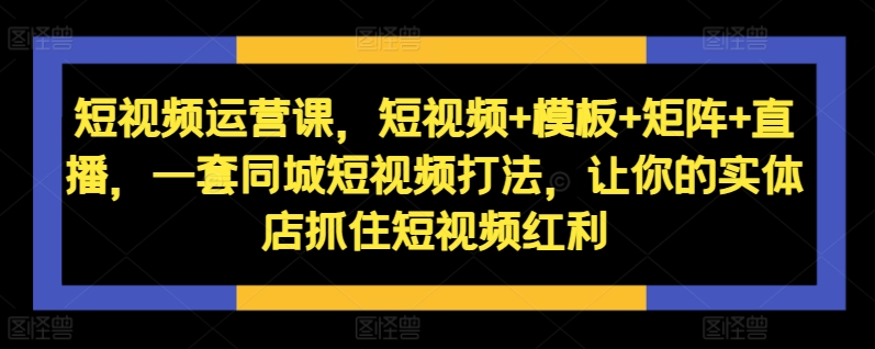 短视频运营课，短视频+模板+矩阵+直播，一套同城短视频打法，让你的实体店抓住短视频红利-E网资源