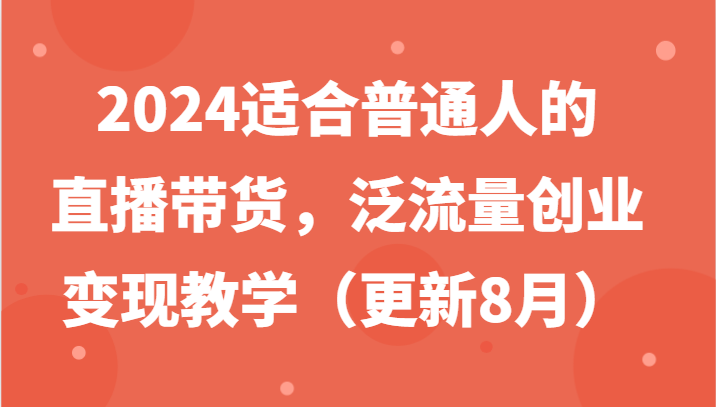 2024适合普通人的直播带货，泛流量创业变现教学(更新8月)-E网资源