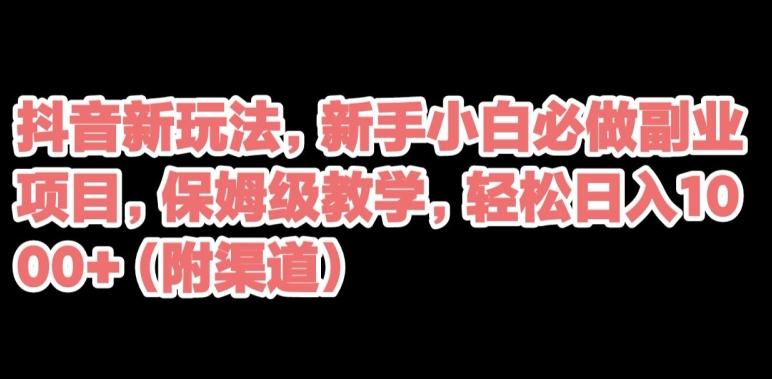 抖音新玩法，新手小白必做副业项目，保姆级教学，轻松日入1000+（附渠道）-E网资源