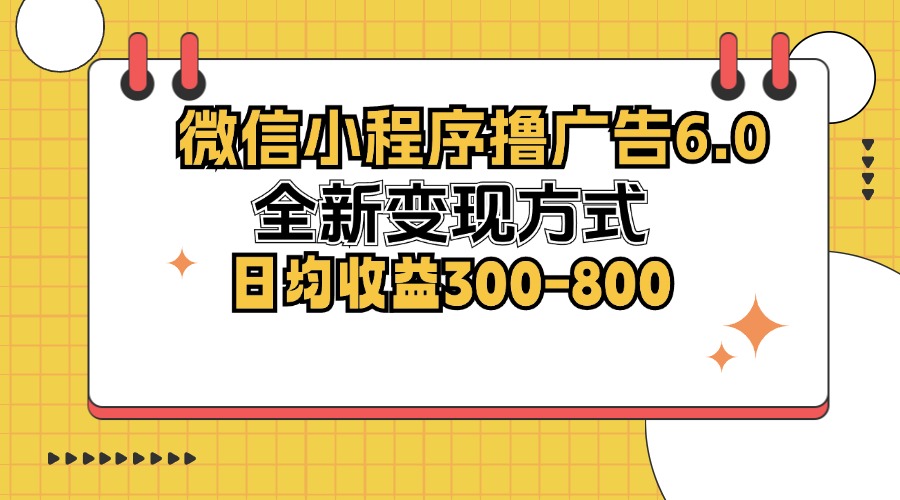 微信小程序撸广告6.0，全新变现方式，日均收益300-800-E网资源