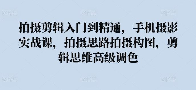拍摄剪辑入门到精通，​手机摄影实战课，拍摄思路拍摄构图，剪辑思维高级调色-E网资源