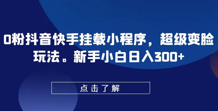 0粉抖音快手挂载小程序，超级变脸玩法，新手小白日入300+【揭秘】-E网资源